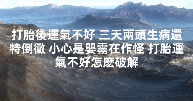 打胎後運氣不好 三天兩頭生病還特倒黴 小心是嬰霛在作怪 打胎運氣不好怎麽破解